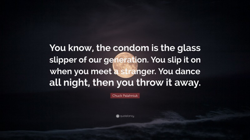Chuck Palahniuk Quote: “You know, the condom is the glass slipper of our generation. You slip it on when you meet a stranger. You dance all night, then you throw it away.”