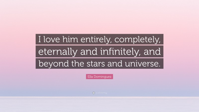 Ella Dominguez Quote: “I love him entirely, completely, eternally and infinitely, and beyond the stars and universe.”