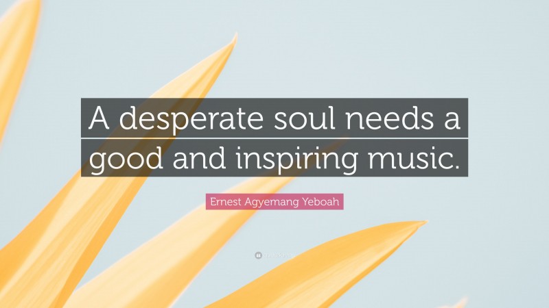 Ernest Agyemang Yeboah Quote: “A desperate soul needs a good and inspiring music.”