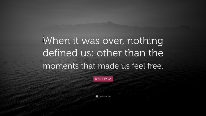 R.M. Drake Quote: “When it was over, nothing defined us: other than the moments that made us feel free.”
