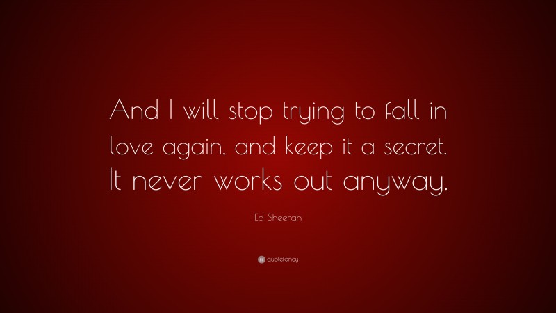 Ed Sheeran Quote: “And I will stop trying to fall in love again, and keep it a secret. It never works out anyway.”