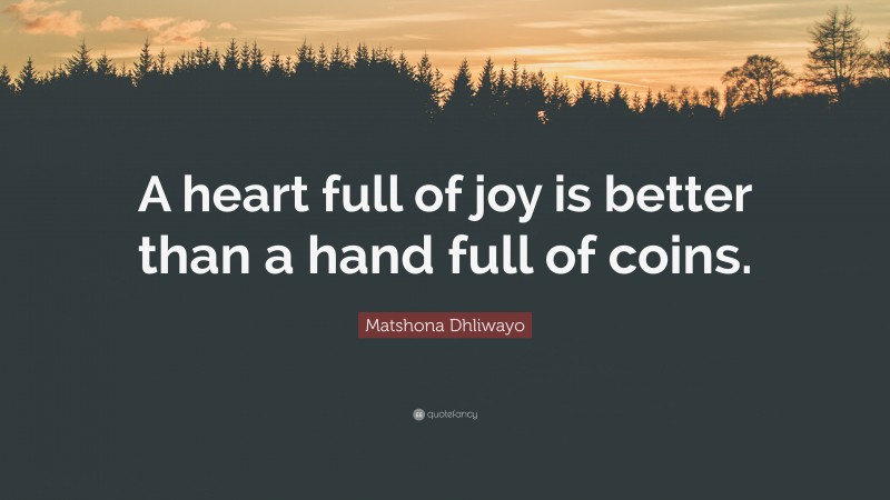 Matshona Dhliwayo Quote: “A heart full of joy is better than a hand full of coins.”