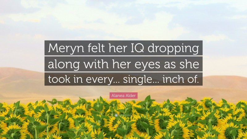 Alanea Alder Quote: “Meryn felt her IQ dropping along with her eyes as she took in every... single... inch of.”