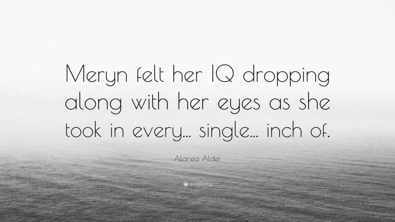 Alanea Alder Quote: “Meryn felt her IQ dropping along with her eyes as she took in every... single... inch of.”