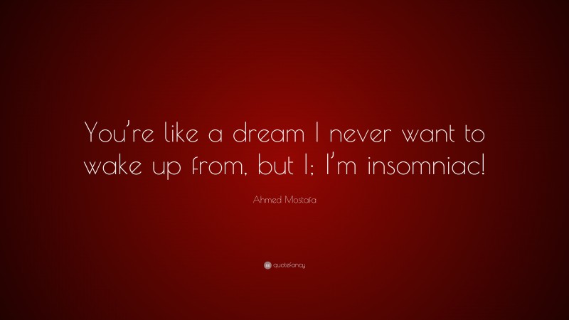 Ahmed Mostafa Quote: “You’re like a dream I never want to wake up from, but I; I’m insomniac!”
