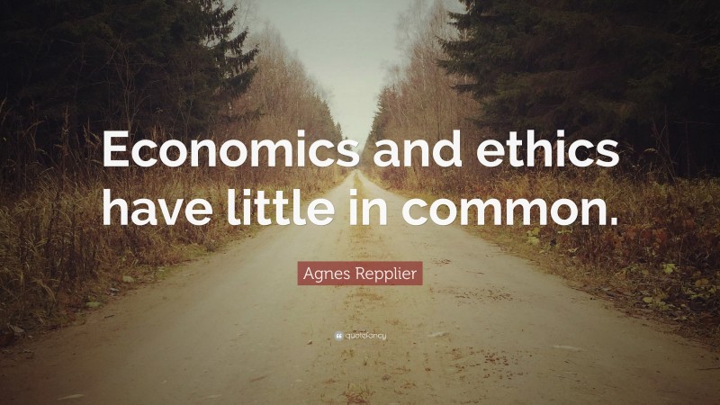 Agnes Repplier Quote: “Economics and ethics have little in common.”