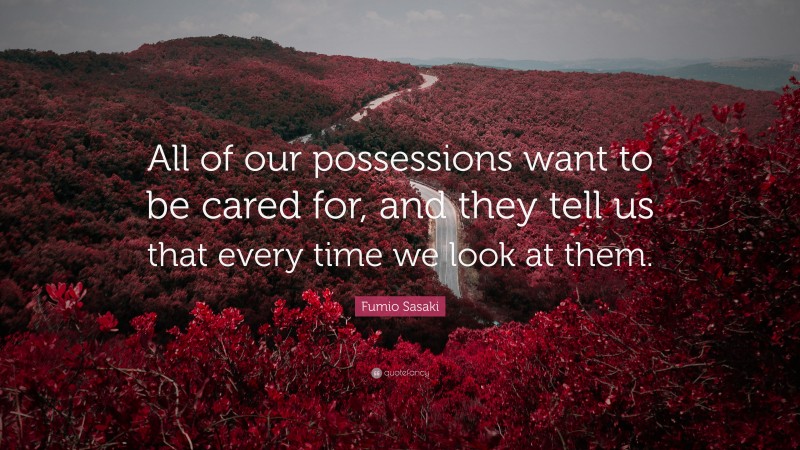 Fumio Sasaki Quote: “All of our possessions want to be cared for, and they tell us that every time we look at them.”