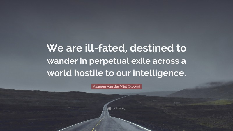 Azareen Van der Vliet Oloomi Quote: “We are ill-fated, destined to wander in perpetual exile across a world hostile to our intelligence.”