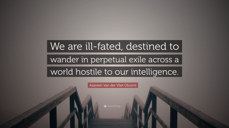 Azareen Van der Vliet Oloomi Quote: “We are ill-fated, destined to wander in perpetual exile across a world hostile to our intelligence.”