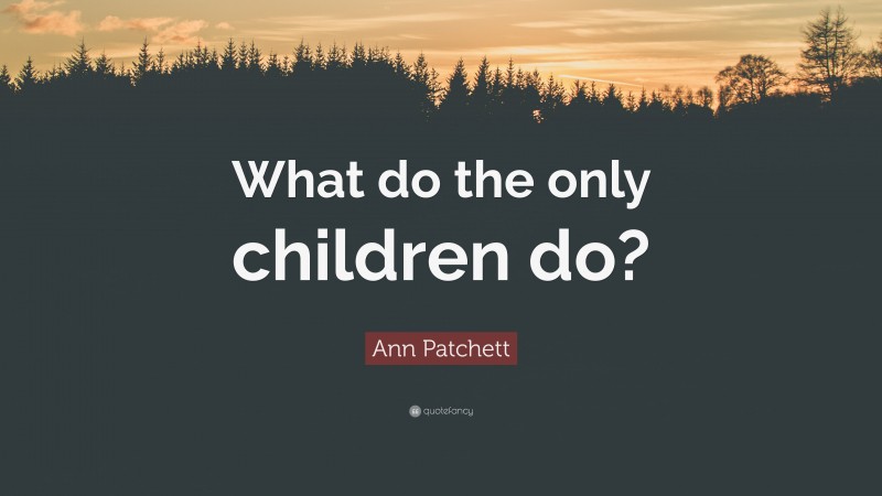 Ann Patchett Quote: “What do the only children do?”