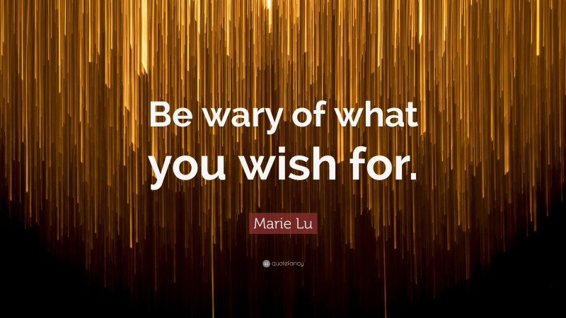 Marie Lu Quote: “Be wary of what you wish for.”