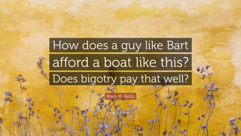 Mark M. Bello Quote: “How does a guy like Bart afford a boat like this? Does bigotry pay that well?”