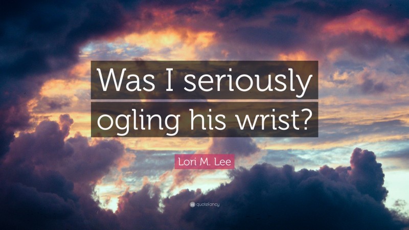 Lori M. Lee Quote: “Was I seriously ogling his wrist?”