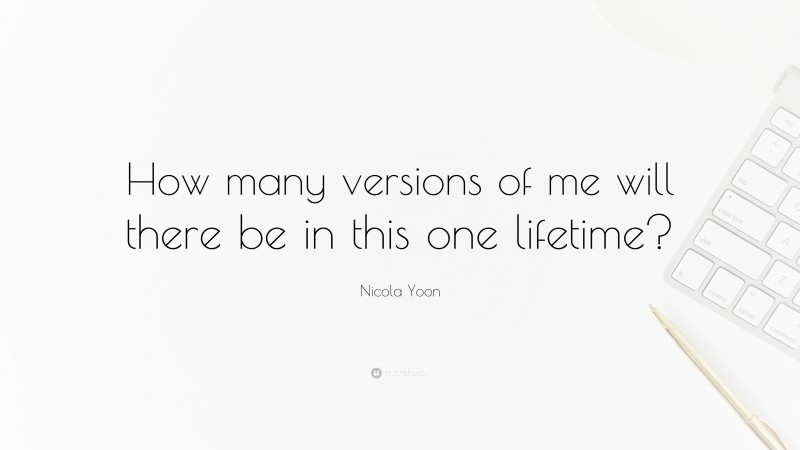 Nicola Yoon Quote: “How many versions of me will there be in this one lifetime?”