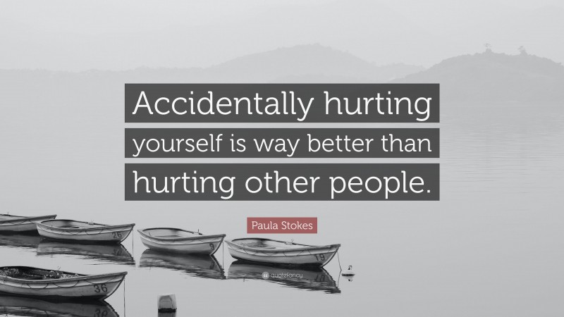 Paula Stokes Quote: “Accidentally hurting yourself is way better than hurting other people.”