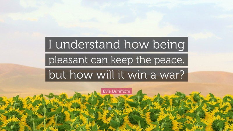 Evie Dunmore Quote: “I understand how being pleasant can keep the peace, but how will it win a war?”