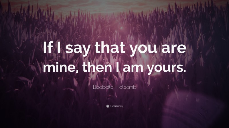 Elizabetta Holcomb Quote: “If I say that you are mine, then I am yours.”