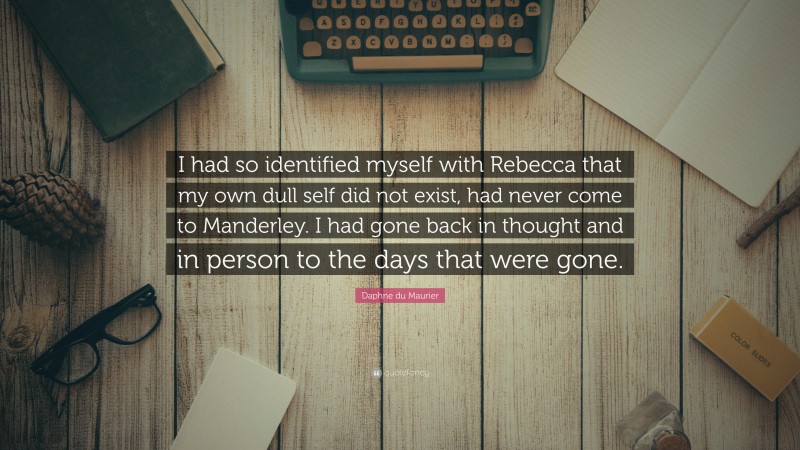 Daphne du Maurier Quote: “I had so identified myself with Rebecca that my own dull self did not exist, had never come to Manderley. I had gone back in thought and in person to the days that were gone.”