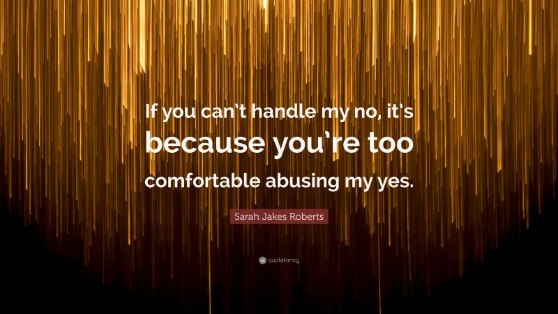 Sarah Jakes Roberts Quote: “If you can’t handle my no, it’s because you’re too comfortable abusing my yes.”
