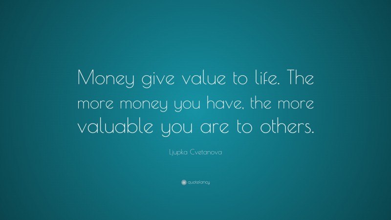 Ljupka Cvetanova Quote: “Money give value to life. The more money you have, the more valuable you are to others.”