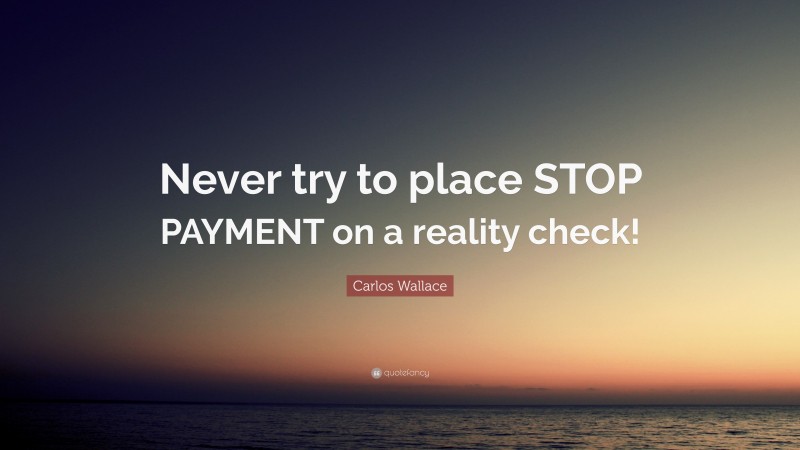 Carlos Wallace Quote: “Never try to place STOP PAYMENT on a reality check!”