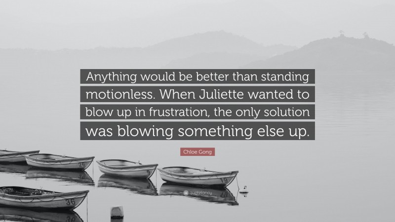 Chloe Gong Quote: “Anything would be better than standing motionless. When Juliette wanted to blow up in frustration, the only solution was blowing something else up.”