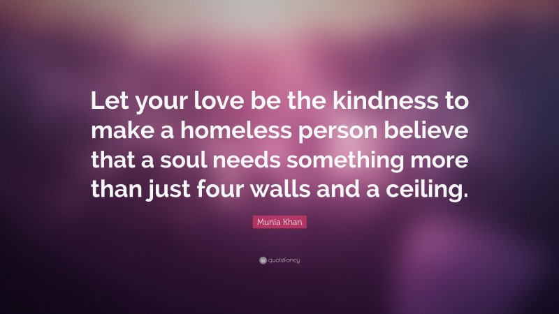 Munia Khan Quote: “Let your love be the kindness to make a homeless person believe that a soul needs something more than just four walls and a ceiling.”