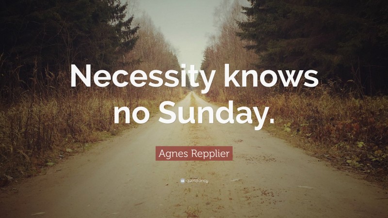 Agnes Repplier Quote: “Necessity knows no Sunday.”