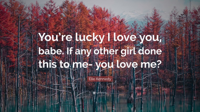 Elle Kennedy Quote: “You’re lucky I love you, babe. If any other girl done this to me- you love me?”