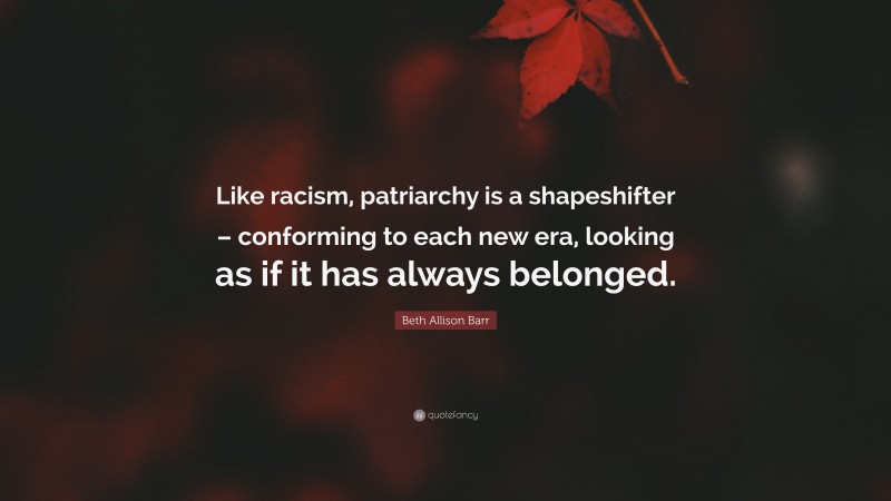 Beth Allison Barr Quote: “Like racism, patriarchy is a shapeshifter – conforming to each new era, looking as if it has always belonged.”