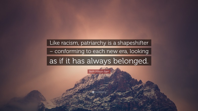 Beth Allison Barr Quote: “Like racism, patriarchy is a shapeshifter – conforming to each new era, looking as if it has always belonged.”