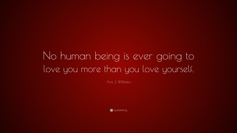 Avis J. Williams Quote: “No human being is ever going to love you more than you love yourself.”