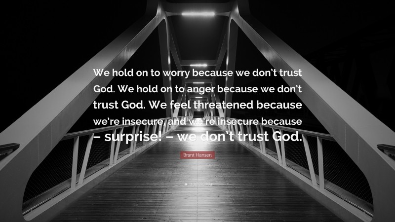 Brant Hansen Quote: “We hold on to worry because we don’t trust God. We hold on to anger because we don’t trust God. We feel threatened because we’re insecure, and we’re insecure because – surprise! – we don’t trust God.”
