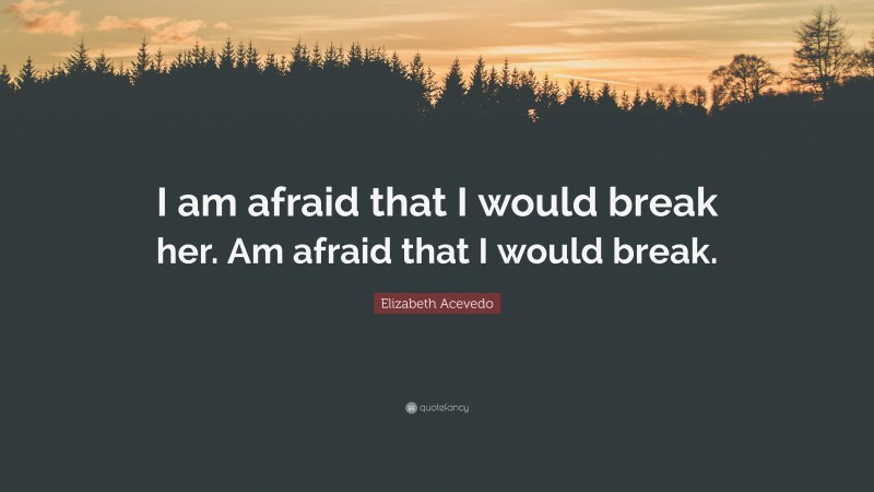 Elizabeth Acevedo Quote: “I am afraid that I would break her. Am afraid that I would break.”
