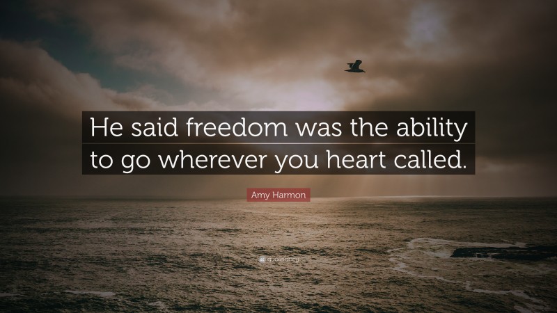 Amy Harmon Quote: “He said freedom was the ability to go wherever you heart called.”