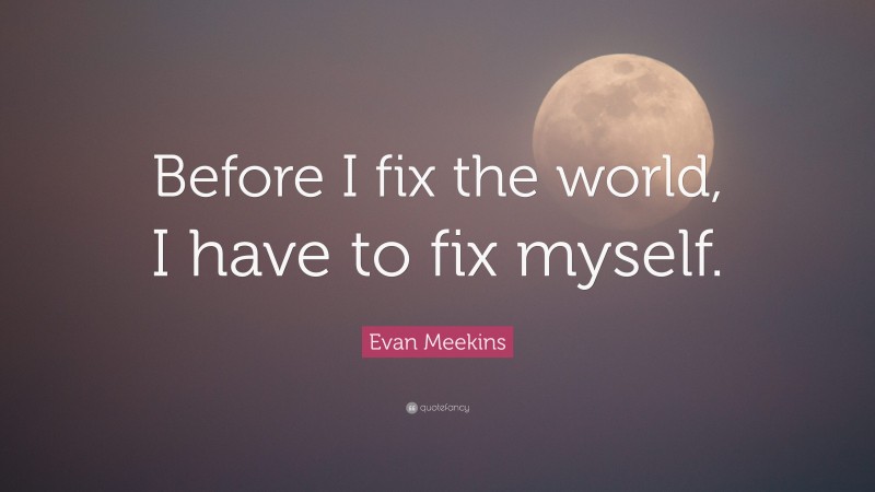 Evan Meekins Quote: “Before I fix the world, I have to fix myself.”