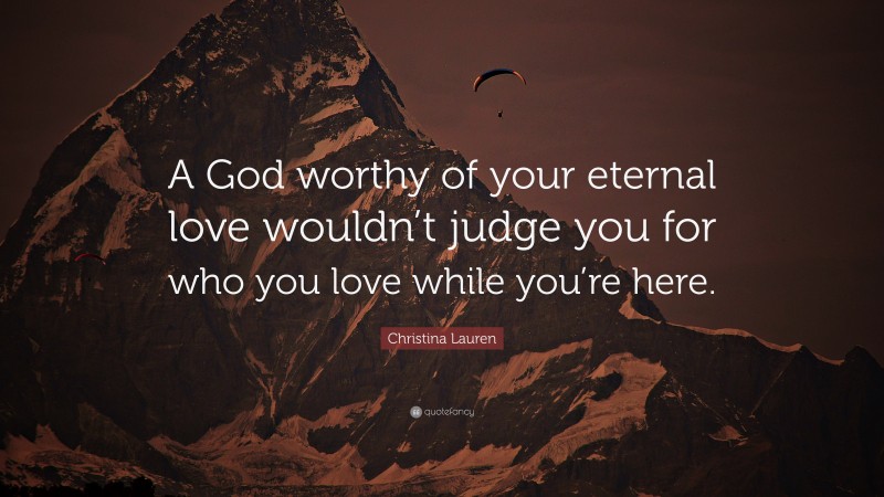 Christina Lauren Quote: “A God worthy of your eternal love wouldn’t judge you for who you love while you’re here.”