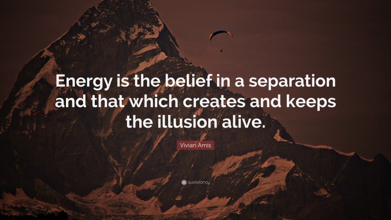 Vivian Amis Quote: “Energy is the belief in a separation and that which creates and keeps the illusion alive.”