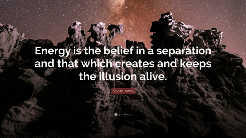 Vivian Amis Quote: “Energy is the belief in a separation and that which creates and keeps the illusion alive.”