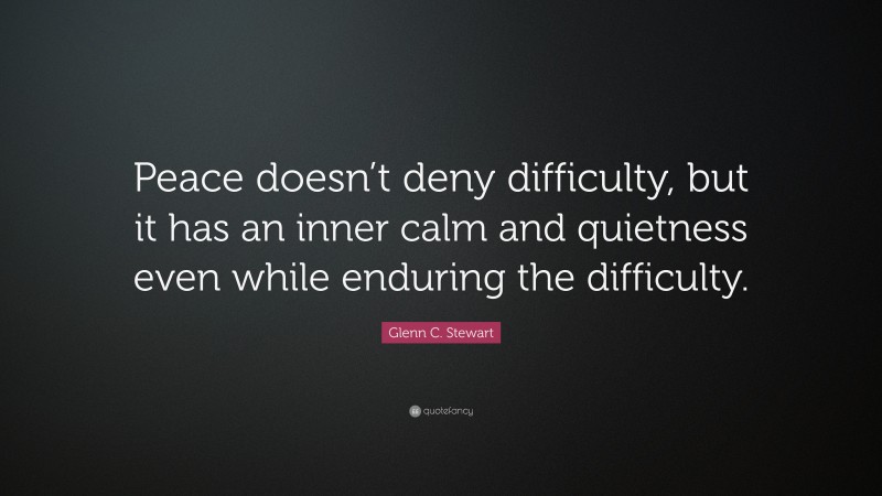 Glenn C. Stewart Quote: “Peace doesn’t deny difficulty, but it has an inner calm and quietness even while enduring the difficulty.”