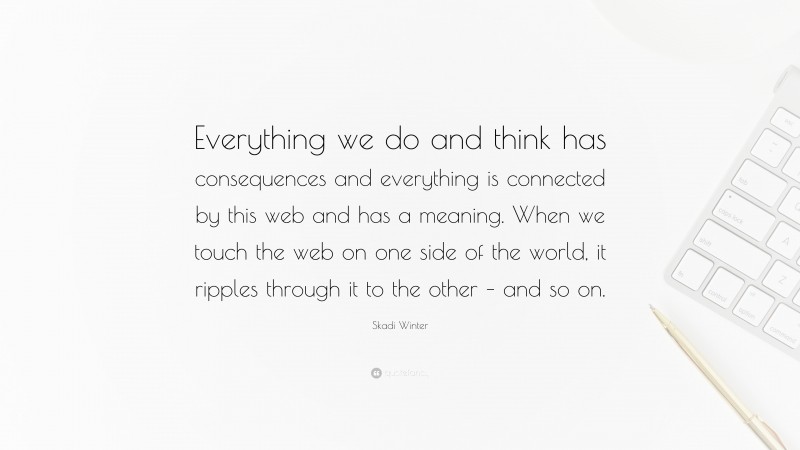 Skadi Winter Quote: “Everything we do and think has consequences and everything is connected by this web and has a meaning. When we touch the web on one side of the world, it ripples through it to the other – and so on.”