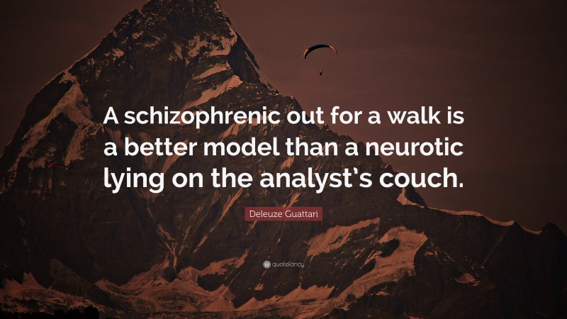 Deleuze Guattari Quote: “A schizophrenic out for a walk is a better model than a neurotic lying on the analyst’s couch.”