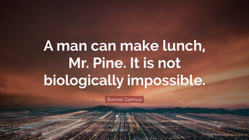 Bonnie Garmus Quote: “A man can make lunch, Mr. Pine. It is not biologically impossible.”