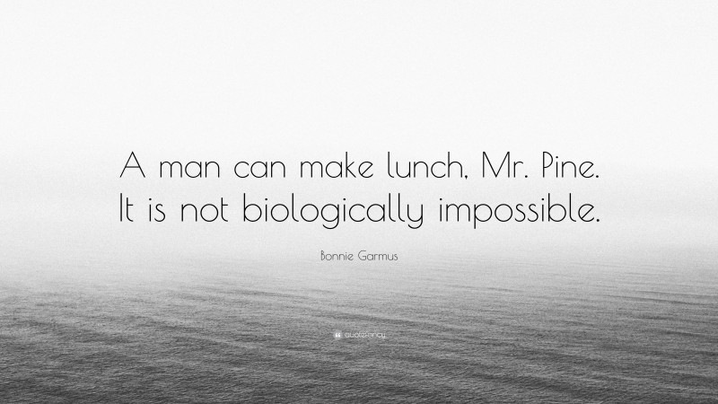 Bonnie Garmus Quote: “A man can make lunch, Mr. Pine. It is not biologically impossible.”