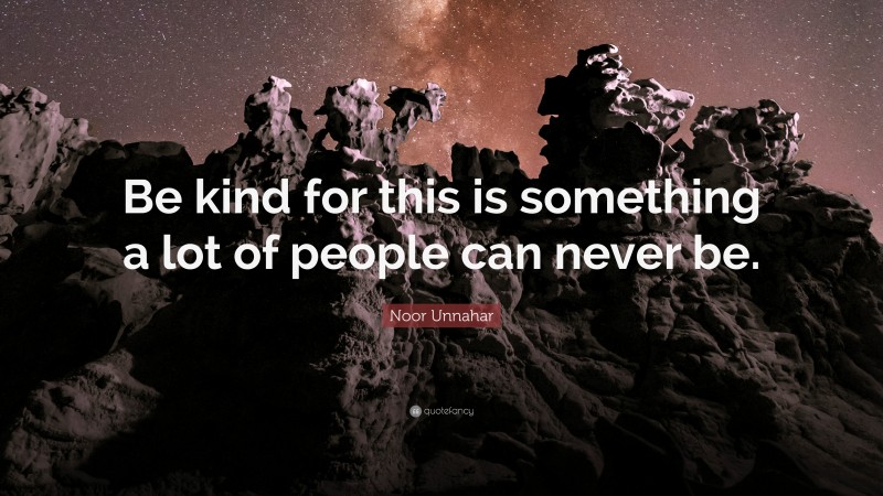 Noor Unnahar Quote: “Be kind for this is something a lot of people can never be.”