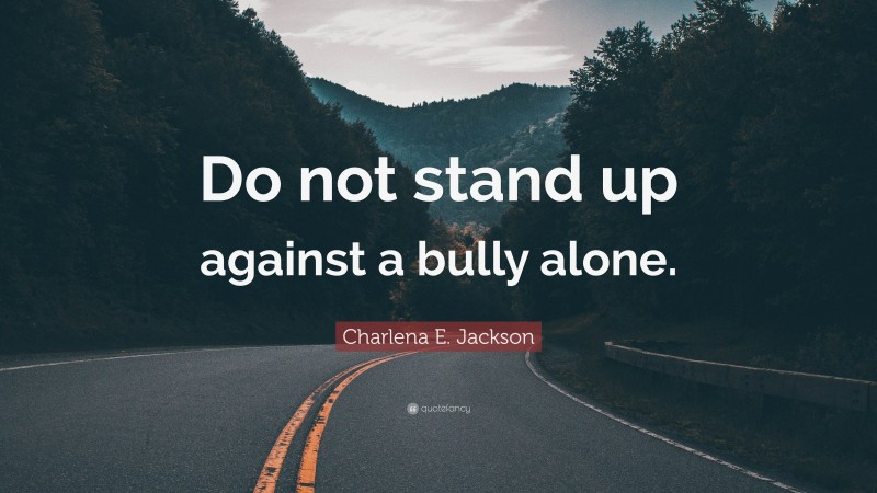 Charlena E. Jackson Quote: “Do not stand up against a bully alone.”