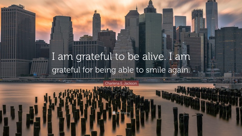 Charlena E. Jackson Quote: “I am grateful to be alive. I am grateful for being able to smile again.”