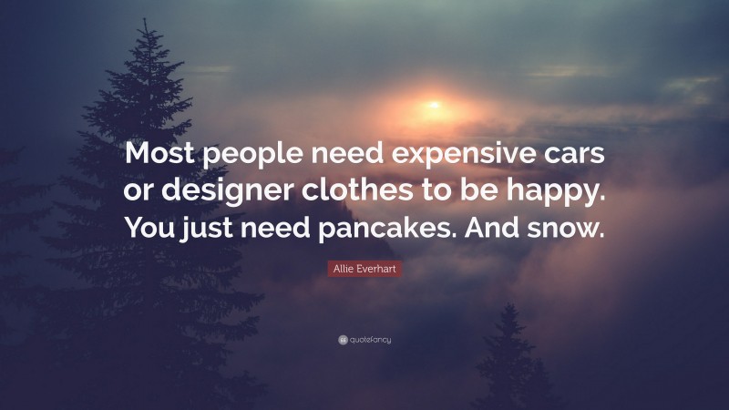 Allie Everhart Quote: “Most people need expensive cars or designer clothes to be happy. You just need pancakes. And snow.”