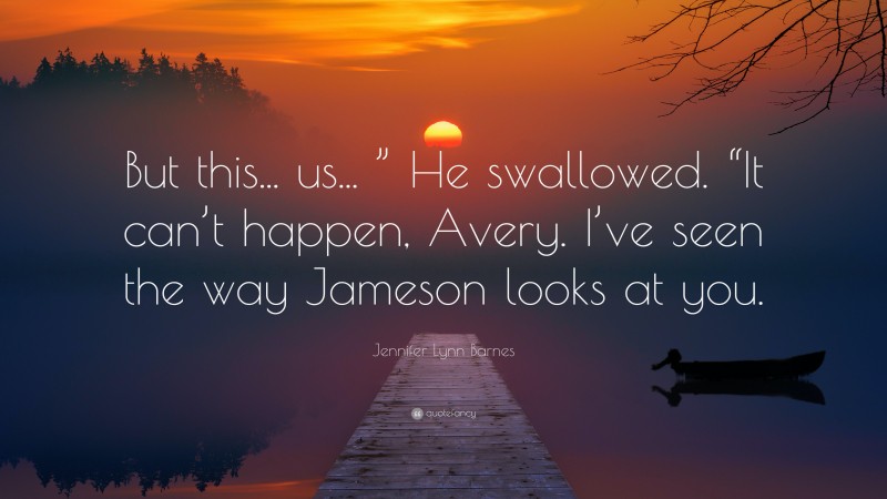 Jennifer Lynn Barnes Quote: “But this... us... ” He swallowed. “It can’t happen, Avery. I’ve seen the way Jameson looks at you.”