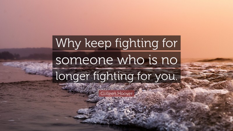 Colleen Hoover Quote: “Why keep fighting for someone who is no longer fighting for you.”